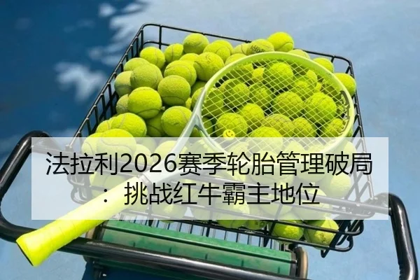 法拉利2026赛季轮胎管理破局：挑战红牛霸主地位